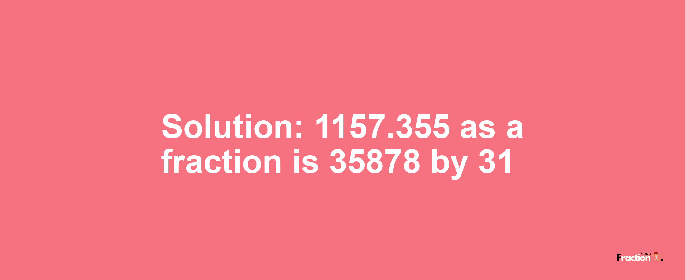 Solution:1157.355 as a fraction is 35878/31